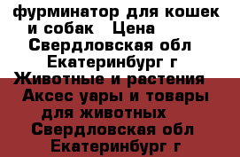 фурминатор для кошек и собак › Цена ­ 950 - Свердловская обл., Екатеринбург г. Животные и растения » Аксесcуары и товары для животных   . Свердловская обл.,Екатеринбург г.